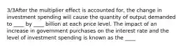 3/3After the multiplier effect is accounted for, the change in investment spending will cause the quantity of output demanded to ____ by ____ billion at each price level. The impact of an increase in government purchases on the interest rate and the level of investment spending is known as the ____