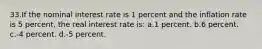 33.If the nominal interest rate is 1 percent and the inflation rate is 5 percent, the real interest rate is: a.1 percent. b.6 percent. c.-4 percent. d.-5 percent.