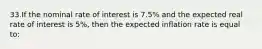 33.​If the nominal rate of interest is 7.5% and the expected real rate of interest is 5%, then the expected inflation rate is equal to: