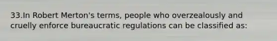 33.In Robert Merton's terms, people who overzealously and cruelly enforce bureaucratic regulations can be classified as: