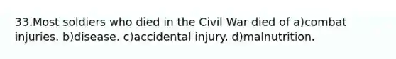 33.Most soldiers who died in the Civil War died of a)combat injuries. b)disease. c)accidental injury. d)malnutrition.