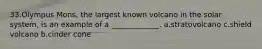 33.Olympus Mons, the largest known volcano in the solar system, is an example of a _____________. a.stratovolcano c.shield volcano b.cinder cone