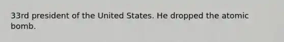 33rd president of the United States. He dropped the atomic bomb.