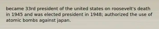 became 33rd president of the united states on roosevelt's death in 1945 and was elected president in 1948; authorized the use of atomic bombs against japan.