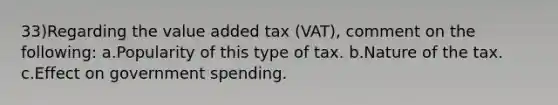 33)Regarding the value added tax (VAT), comment on the following: a.Popularity of this type of tax. b.Nature of the tax. c.Effect on government spending.