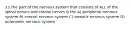 33.The part of the nervous system that consists of ALL of the spinal nerves and cranial nerves is the A) peripheral nervous system B) central nervous system C) somatic nervous system D) autonomic nervous system