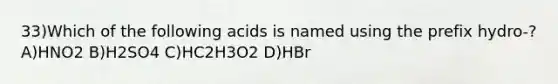 33)Which of the following acids is named using the prefix hydro-? A)HNO2 B)H2SO4 C)HC2H3O2 D)HBr