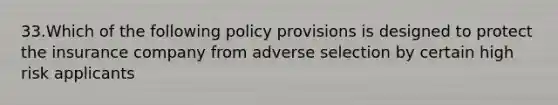 33.Which of the following policy provisions is designed to protect the insurance company from adverse selection by certain high risk applicants