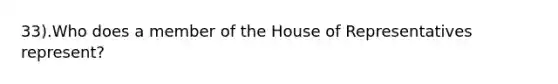 33).Who does a member of the House of Representatives represent?