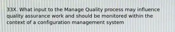 33X. What input to the Manage Quality process may influence quality assurance work and should be monitored within the context of a configuration management system