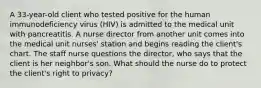 A 33-year-old client who tested positive for the human immunodeficiency virus (HIV) is admitted to the medical unit with pancreatitis. A nurse director from another unit comes into the medical unit nurses' station and begins reading the client's chart. The staff nurse questions the director, who says that the client is her neighbor's son. What should the nurse do to protect the client's right to privacy?
