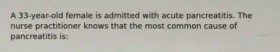 A 33-year-old female is admitted with acute pancreatitis. The nurse practitioner knows that the most common cause of pancreatitis is: