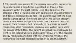 A 33-year-old man comes to the primary care office because he has experienced a significant nosebleed on three or four occasions within the past month. He is able to control the bleeding within a few minutes with application of nasal pressure and denies excessive blood loss. The patient says that the nose bleeds started about five weeks ago when his spouse brought home a new kitten. His spouse insists that the kitten needs to sleep in their bedroom, but he admits to new onset of nasal congestion, clear rhinorrhea, sneezing, and watery eyes since the arrival of the kitten. The patient says that two weeks ago he went to the local drugstore and bought various over-the-counter allergy medications to help with his symptoms. Which of the following is the most important question to ask this patient?