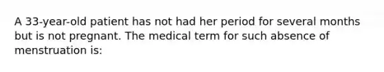 A 33-year-old patient has not had her period for several months but is not pregnant. The medical term for such absence of menstruation is: