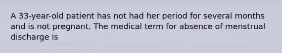 A 33-year-old patient has not had her period for several months and is not pregnant. The medical term for absence of menstrual discharge is