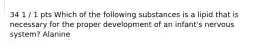 34 1 / 1 pts Which of the following substances is a lipid that is necessary for the proper development of an infant's nervous system? Alanine