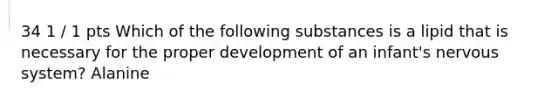 34 1 / 1 pts Which of the following substances is a lipid that is necessary for the proper development of an infant's nervous system? Alanine