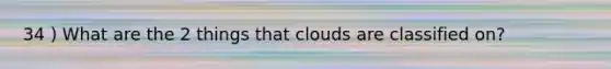 34 ) What are the 2 things that clouds are classified on?