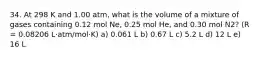 34. At 298 K and 1.00 atm, what is the volume of a mixture of gases containing 0.12 mol Ne, 0.25 mol He, and 0.30 mol N2? (R = 0.08206 L·atm/mol·K) a) 0.061 L b) 0.67 L c) 5.2 L d) 12 L e) 16 L