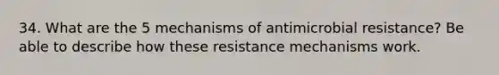 34. What are the 5 mechanisms of antimicrobial resistance? Be able to describe how these resistance mechanisms work.