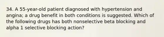 34. A 55-year-old patient diagnosed with hypertension and angina; a drug benefit in both conditions is suggested. Which of the following drugs has both nonselective beta blocking and alpha 1 selective blocking action?