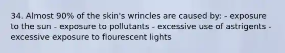 34. Almost 90% of the skin's wrincles are caused by: - exposure to the sun - exposure to pollutants - excessive use of astrigents - excessive exposure to flourescent lights