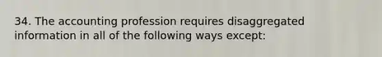 34. The accounting profession requires disaggregated information in all of the following ways except: