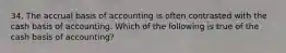 34. The accrual basis of accounting is often contrasted with the cash basis of accounting. Which of the following is true of the cash basis of accounting?