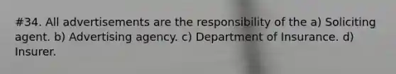#34. All advertisements are the responsibility of the a) Soliciting agent. b) Advertising agency. c) Department of Insurance. d) Insurer.