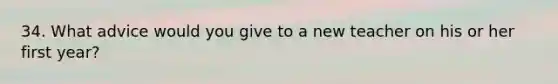 34. What advice would you give to a new teacher on his or her first year?