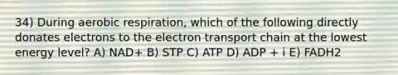 34) During aerobic respiration, which of the following directly donates electrons to the electron transport chain at the lowest energy level? A) NAD+ B) STP C) ATP D) ADP + i E) FADH2