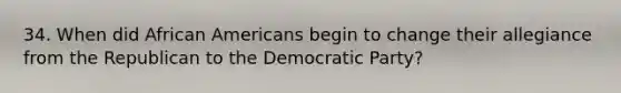 34. When did African Americans begin to change their allegiance from the Republican to the Democratic Party?