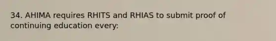 34. AHIMA requires RHITS and RHIAS to submit proof of continuing education every: