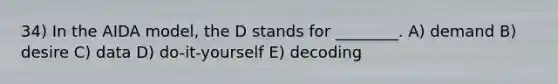 34) In the AIDA model, the D stands for ________. A) demand B) desire C) data D) do-it-yourself E) decoding