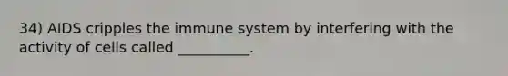 34) AIDS cripples the immune system by interfering with the activity of cells called __________.