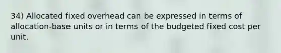 34) Allocated fixed overhead can be expressed in terms of allocation-base units or in terms of the budgeted fixed cost per unit.