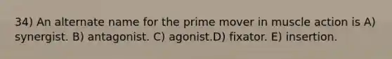 34) An alternate name for the prime mover in muscle action is A) synergist. B) antagonist. C) agonist.D) fixator. E) insertion.