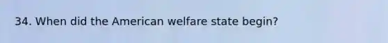 34. When did the American welfare state begin?