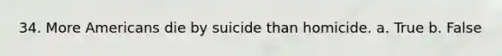 34. More Americans die by suicide than homicide. a. True b. False