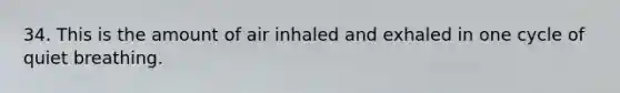 34. This is the amount of air inhaled and exhaled in one cycle of quiet breathing.