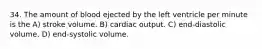 34. The amount of blood ejected by the left ventricle per minute is the A) stroke volume. B) cardiac output. C) end-diastolic volume. D) end-systolic volume.