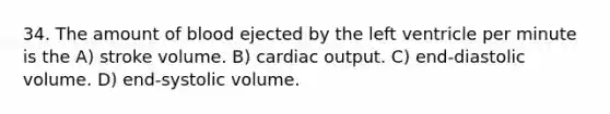 34. The amount of blood ejected by the left ventricle per minute is the A) stroke volume. B) <a href='https://www.questionai.com/knowledge/kyxUJGvw35-cardiac-output' class='anchor-knowledge'>cardiac output</a>. C) end-diastolic volume. D) end-systolic volume.