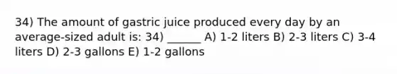 34) The amount of gastric juice produced every day by an average-sized adult is: 34) ______ A) 1-2 liters B) 2-3 liters C) 3-4 liters D) 2-3 gallons E) 1-2 gallons