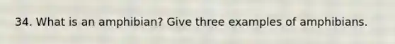 34. What is an amphibian? Give three examples of amphibians.