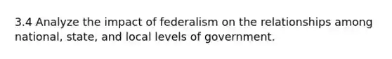 3.4 Analyze the impact of federalism on the relationships among national, state, and local levels of government.