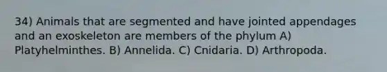 34) Animals that are segmented and have jointed appendages and an exoskeleton are members of the phylum A) Platyhelminthes. B) Annelida. C) Cnidaria. D) Arthropoda.