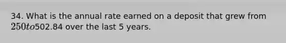 34. What is the annual rate earned on a deposit that grew from 250 to502.84 over the last 5 years.