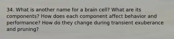 34. What is another name for a brain cell? What are its components? How does each component affect behavior and performance? How do they change during transient exuberance and pruning?