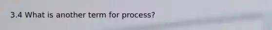 3.4 What is another term for process?