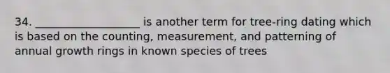 34. ___________________ is another term for tree-ring dating which is based on the counting, measurement, and patterning of annual growth rings in known species of trees